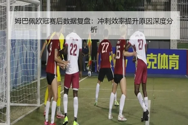 姆巴佩欧冠赛后数据复盘:冲刺效率提升原因深度分析